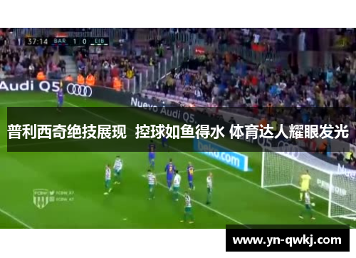普利西奇绝技展现  控球如鱼得水 体育达人耀眼发光